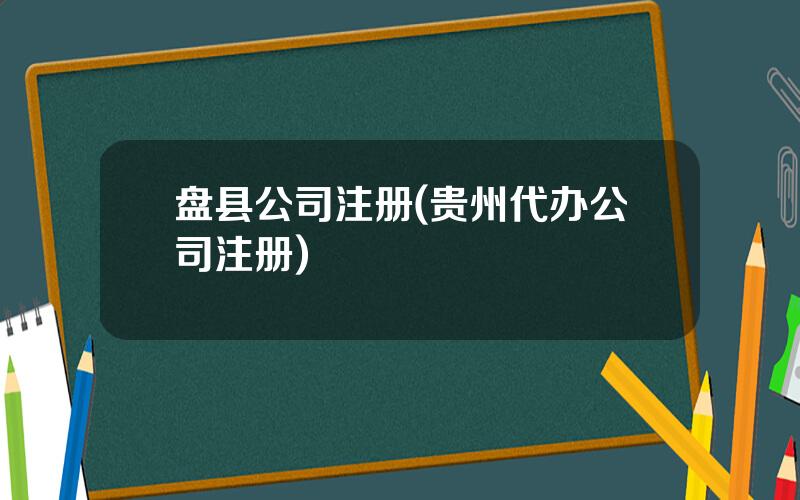 盘县公司注册(贵州代办公司注册)