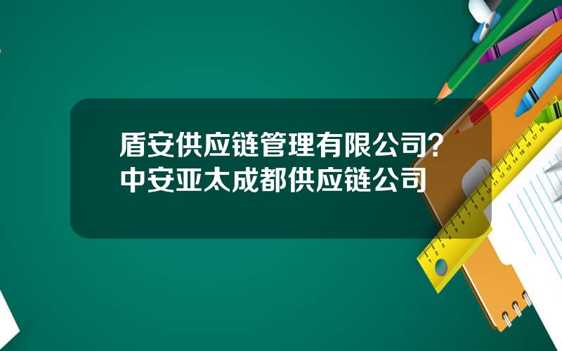 盾安供应链管理有限公司？中安亚太成都供应链公司