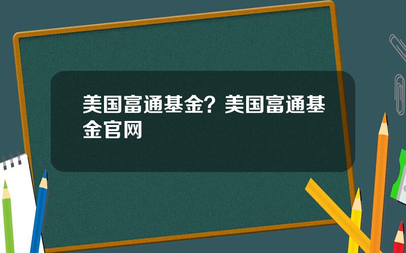 美国富通基金？美国富通基金官网