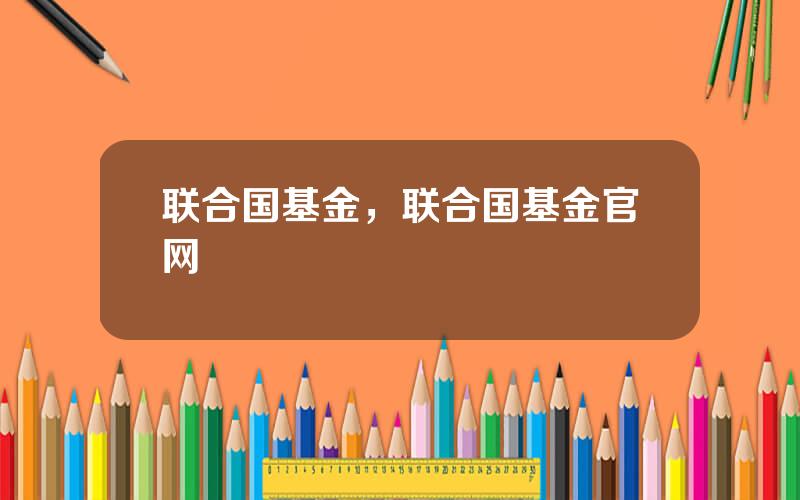 联合国基金，联合国基金官网