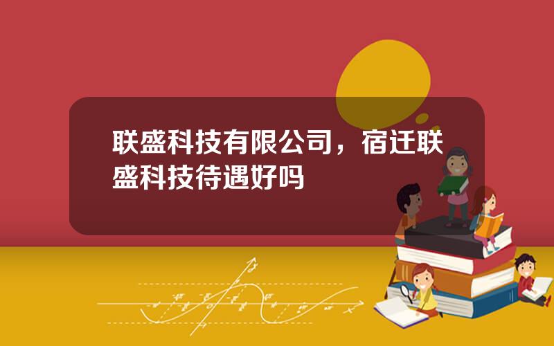 联盛科技有限公司，宿迁联盛科技待遇好吗