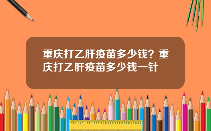 重庆打乙肝疫苗多少钱？重庆打乙肝疫苗多少钱一针