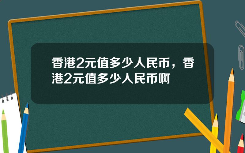 香港2元值多少人民币，香港2元值多少人民币啊