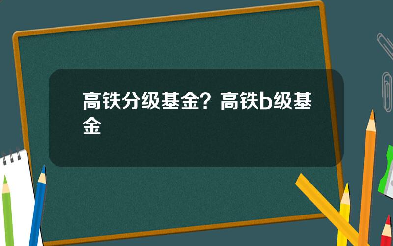 高铁分级基金？高铁b级基金
